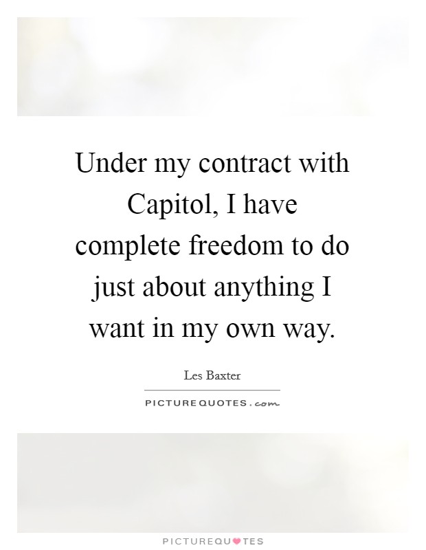 Under my contract with Capitol, I have complete freedom to do just about anything I want in my own way. Picture Quote #1