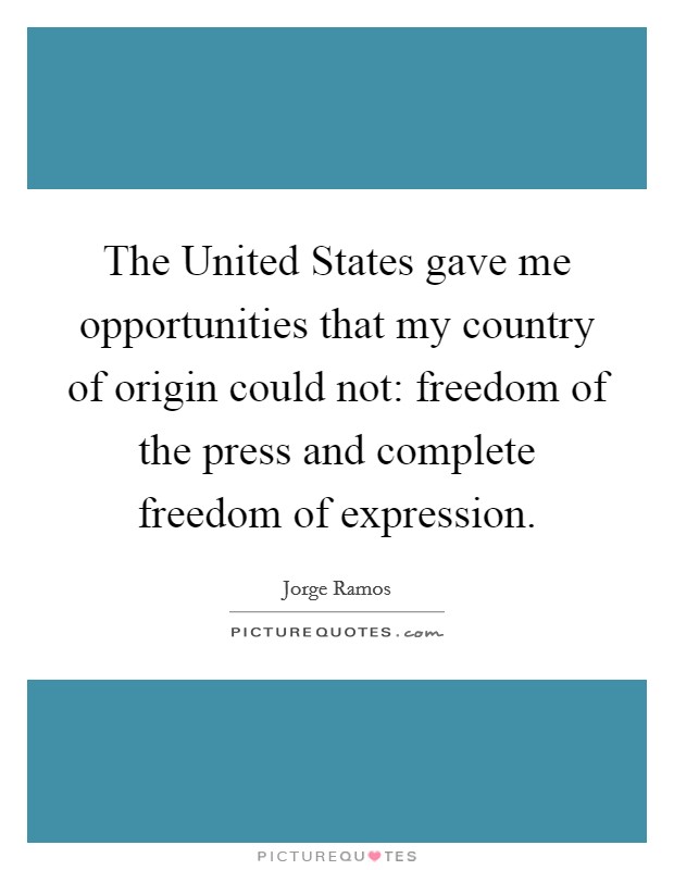 The United States gave me opportunities that my country of origin could not: freedom of the press and complete freedom of expression. Picture Quote #1