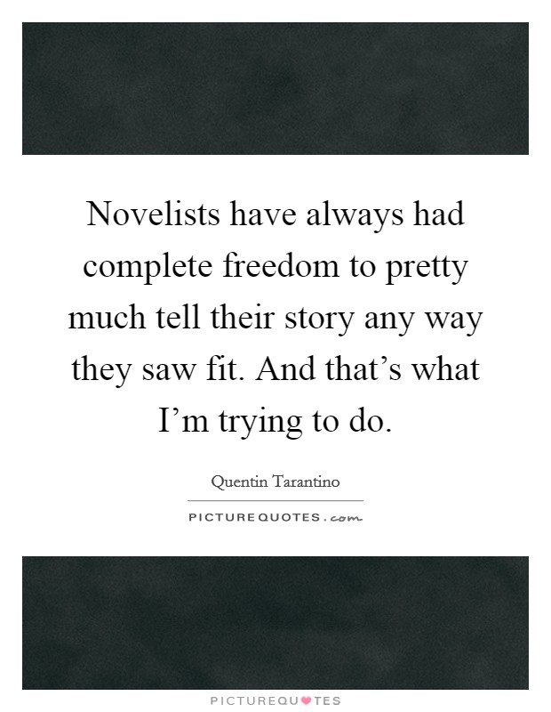 Novelists have always had complete freedom to pretty much tell their story any way they saw fit. And that's what I'm trying to do. Picture Quote #1