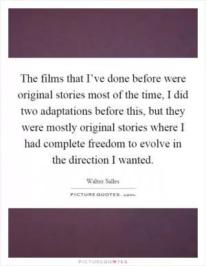 The films that I’ve done before were original stories most of the time, I did two adaptations before this, but they were mostly original stories where I had complete freedom to evolve in the direction I wanted Picture Quote #1