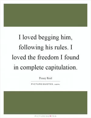 I loved begging him, following his rules. I loved the freedom I found in complete capitulation Picture Quote #1