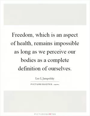 Freedom, which is an aspect of health, remains impossible as long as we perceive our bodies as a complete definition of ourselves Picture Quote #1