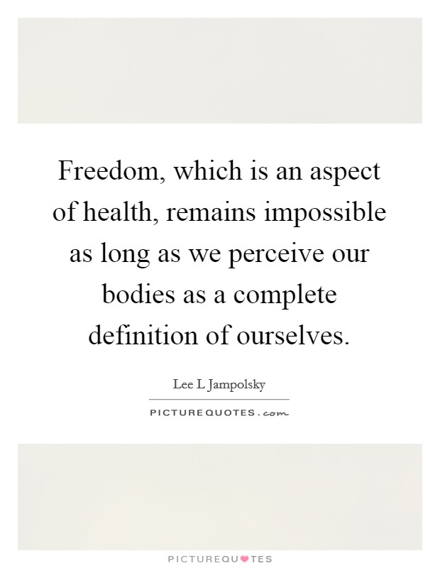 Freedom, which is an aspect of health, remains impossible as long as we perceive our bodies as a complete definition of ourselves. Picture Quote #1