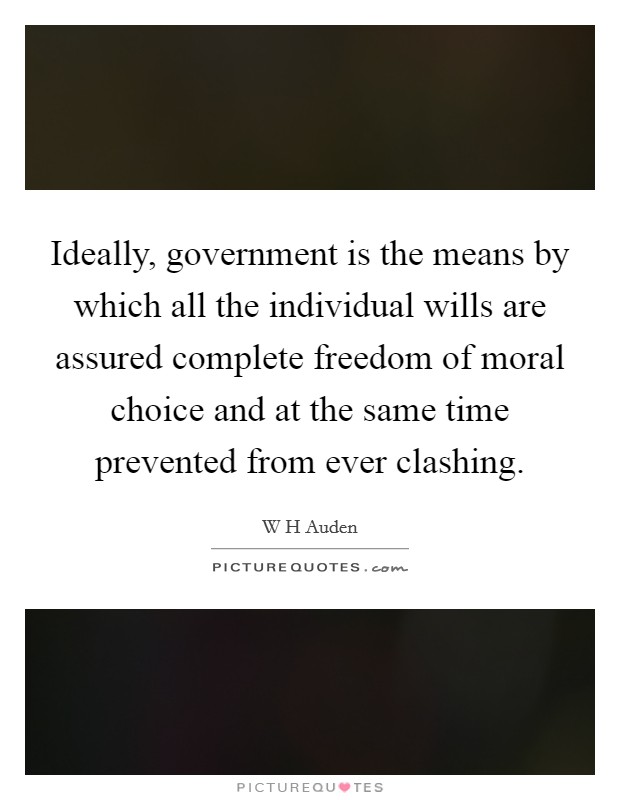 Ideally, government is the means by which all the individual wills are assured complete freedom of moral choice and at the same time prevented from ever clashing. Picture Quote #1