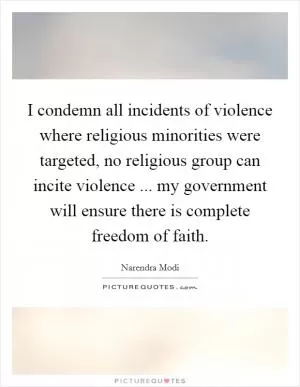 I condemn all incidents of violence where religious minorities were targeted, no religious group can incite violence ... my government will ensure there is complete freedom of faith Picture Quote #1
