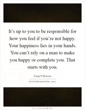 It’s up to you to be responsible for how you feel if you’re not happy. Your happiness lies in your hands. You can’t rely on a man to make you happy or complete you. That starts with you Picture Quote #1