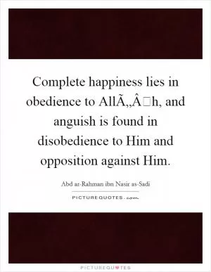 Complete happiness lies in obedience to AllÃ„Âh, and anguish is found in disobedience to Him and opposition against Him Picture Quote #1