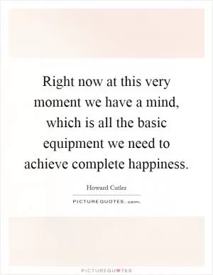 Right now at this very moment we have a mind, which is all the basic equipment we need to achieve complete happiness Picture Quote #1