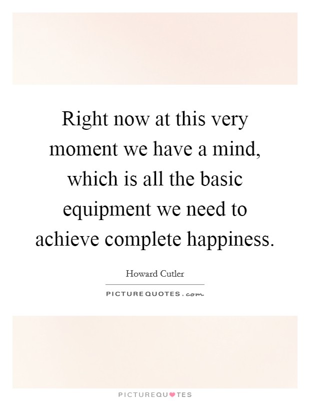 Right now at this very moment we have a mind, which is all the basic equipment we need to achieve complete happiness. Picture Quote #1