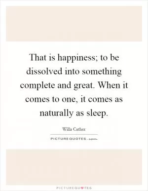 That is happiness; to be dissolved into something complete and great. When it comes to one, it comes as naturally as sleep Picture Quote #1