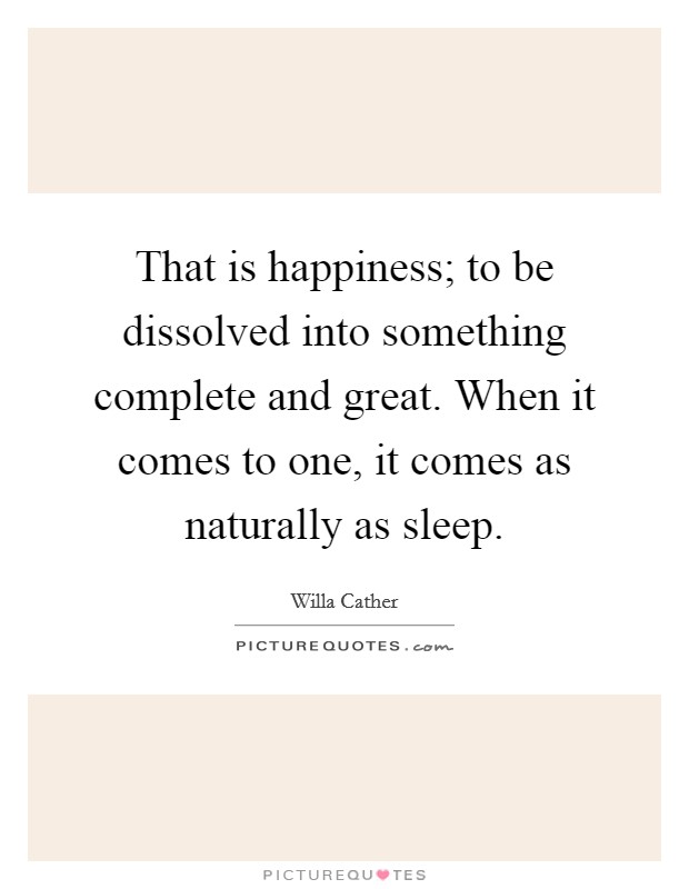 That is happiness; to be dissolved into something complete and great. When it comes to one, it comes as naturally as sleep. Picture Quote #1