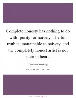 Complete honesty has nothing to do with ‘purity’ or naivety. The full truth is unattainable to naivety, and the completely honest artist is not pure in heart Picture Quote #1