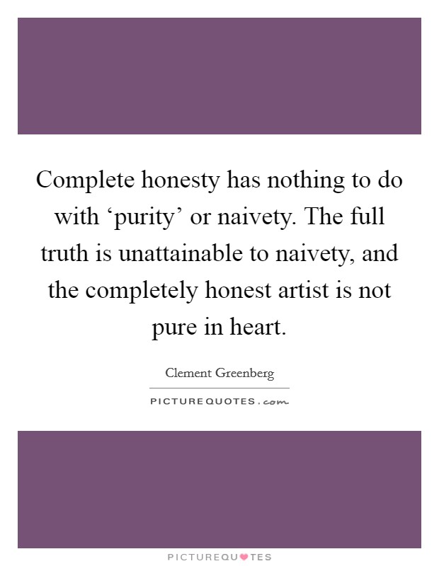 Complete honesty has nothing to do with ‘purity' or naivety. The full truth is unattainable to naivety, and the completely honest artist is not pure in heart. Picture Quote #1