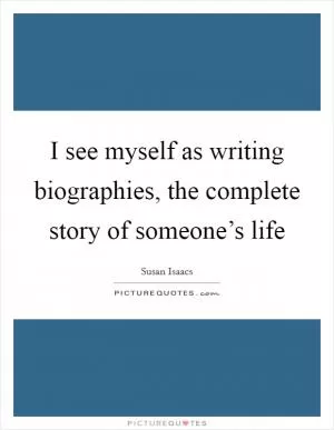 I see myself as writing biographies, the complete story of someone’s life Picture Quote #1