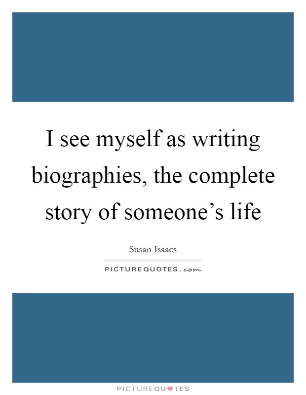 I see myself as writing biographies, the complete story of someone's life Picture Quote #1