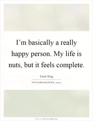 I’m basically a really happy person. My life is nuts, but it feels complete Picture Quote #1