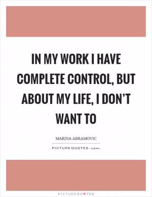In my work I have complete control, but about my life, I don’t want to Picture Quote #1