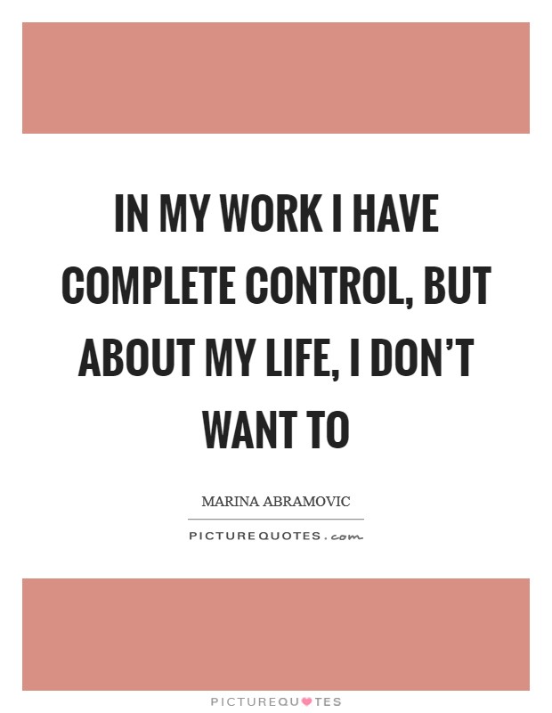 In my work I have complete control, but about my life, I don't want to Picture Quote #1