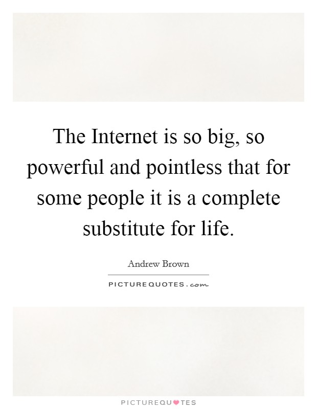 The Internet is so big, so powerful and pointless that for some people it is a complete substitute for life. Picture Quote #1