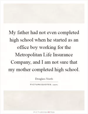 My father had not even completed high school when he started as an office boy working for the Metropolitan Life Insurance Company, and I am not sure that my mother completed high school Picture Quote #1