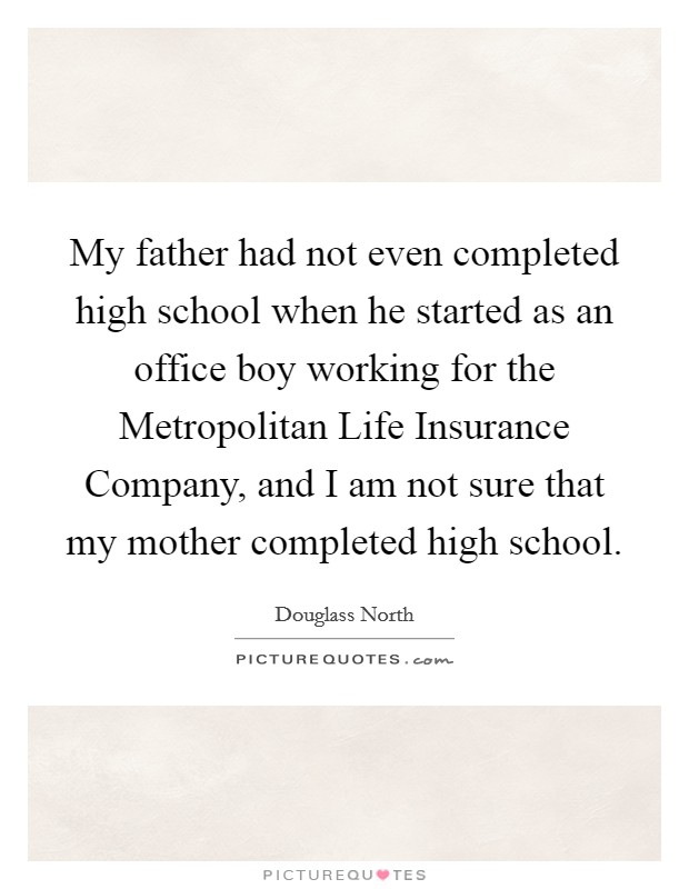 My father had not even completed high school when he started as an office boy working for the Metropolitan Life Insurance Company, and I am not sure that my mother completed high school. Picture Quote #1