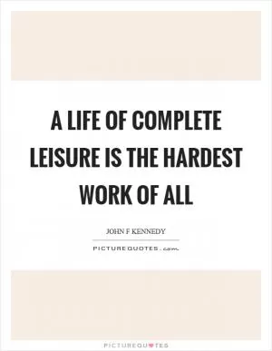 A life of complete leisure is the hardest work of all Picture Quote #1