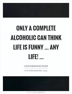 Only a complete alcoholic can think life is funny ... any life!  Picture Quote #1