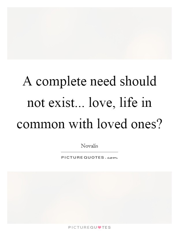 A complete need should not exist... love, life in common with loved ones? Picture Quote #1