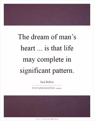 The dream of man’s heart ... is that life may complete in significant pattern Picture Quote #1