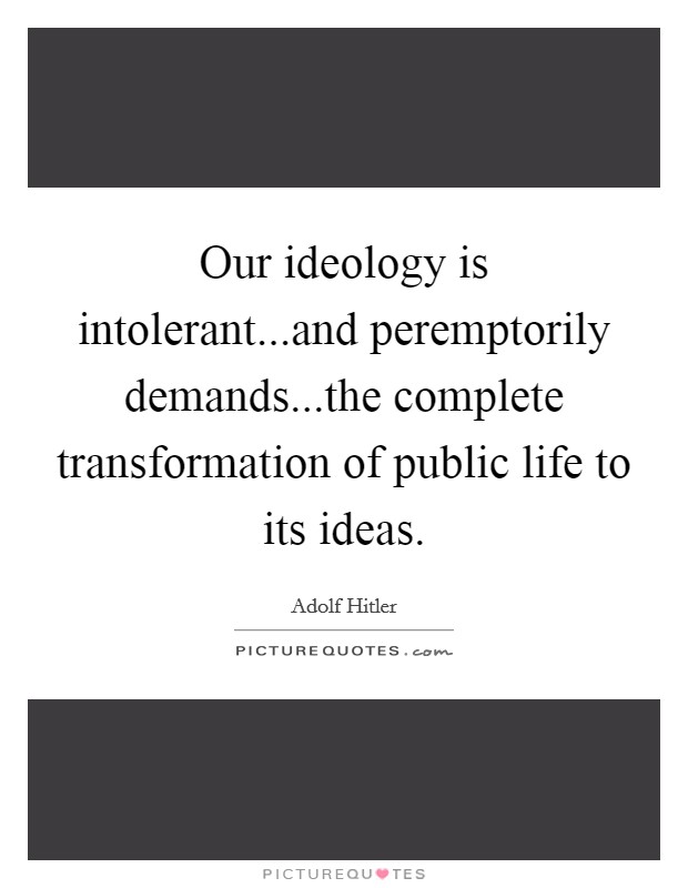 Our ideology is intolerant...and peremptorily demands...the complete transformation of public life to its ideas Picture Quote #1