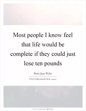 Most people I know feel that life would be complete if they could just lose ten pounds Picture Quote #1