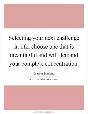 Selecting your next challenge in life, choose one that is meaningful and will demand your complete concentration Picture Quote #1