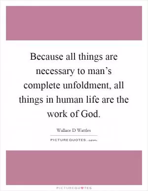 Because all things are necessary to man’s complete unfoldment, all things in human life are the work of God Picture Quote #1
