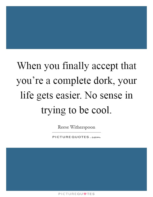 When you finally accept that you're a complete dork, your life gets easier. No sense in trying to be cool. Picture Quote #1