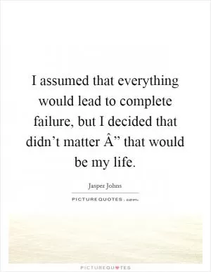 I assumed that everything would lead to complete failure, but I decided that didn’t matter Â” that would be my life Picture Quote #1