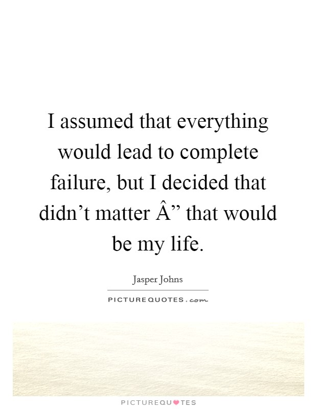 I assumed that everything would lead to complete failure, but I decided that didn't matter Â” that would be my life. Picture Quote #1