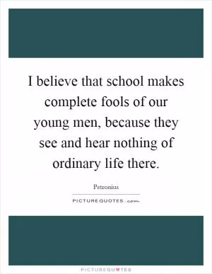 I believe that school makes complete fools of our young men, because they see and hear nothing of ordinary life there Picture Quote #1