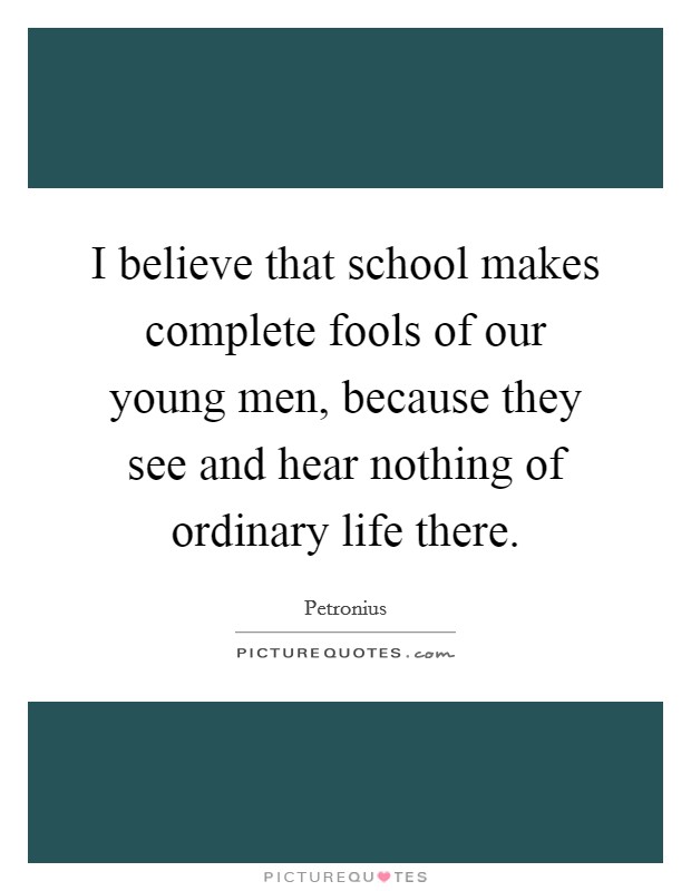 I believe that school makes complete fools of our young men, because they see and hear nothing of ordinary life there. Picture Quote #1