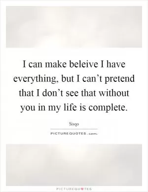 I can make beleive I have everything, but I can’t pretend that I don’t see that without you in my life is complete Picture Quote #1