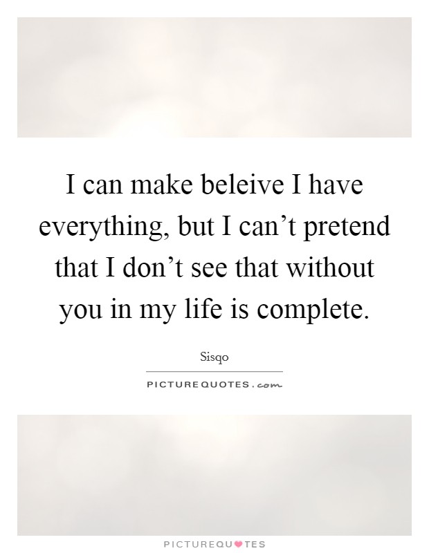I can make beleive I have everything, but I can't pretend that I don't see that without you in my life is complete. Picture Quote #1