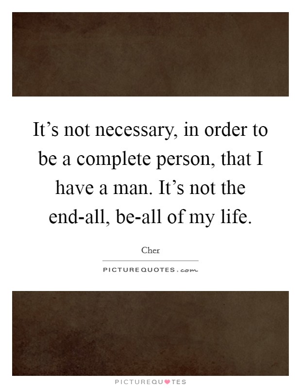 It's not necessary, in order to be a complete person, that I have a man. It's not the end-all, be-all of my life. Picture Quote #1