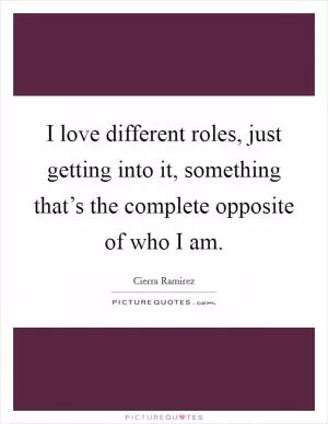 I love different roles, just getting into it, something that’s the complete opposite of who I am Picture Quote #1