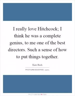 I really love Hitchcock; I think he was a complete genius, to me one of the best directors. Such a sense of how to put things together Picture Quote #1