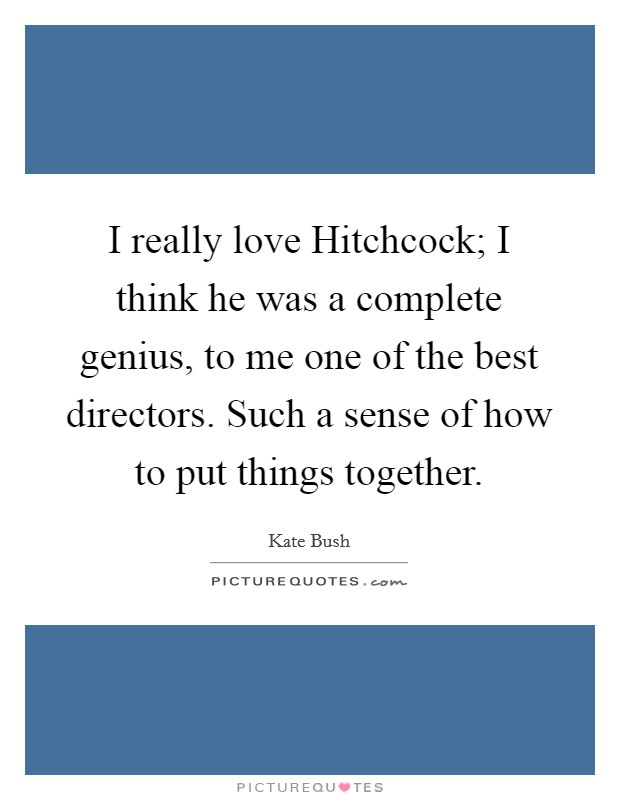 I really love Hitchcock; I think he was a complete genius, to me one of the best directors. Such a sense of how to put things together. Picture Quote #1