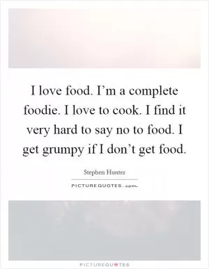 I love food. I’m a complete foodie. I love to cook. I find it very hard to say no to food. I get grumpy if I don’t get food Picture Quote #1