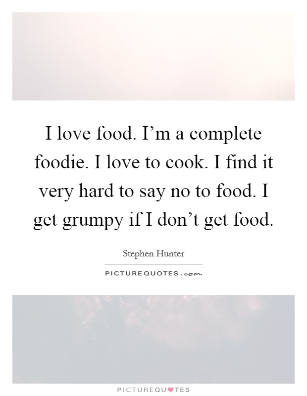 I love food. I'm a complete foodie. I love to cook. I find it very hard to say no to food. I get grumpy if I don't get food. Picture Quote #1