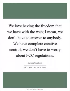 We love having the freedom that we have with the web; I mean, we don’t have to answer to anybody. We have complete creative control; we don’t have to worry about FCC regulations Picture Quote #1