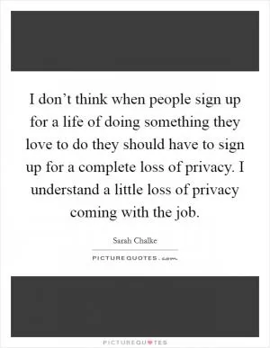 I don’t think when people sign up for a life of doing something they love to do they should have to sign up for a complete loss of privacy. I understand a little loss of privacy coming with the job Picture Quote #1