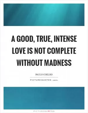 A good, true, intense love is not complete without madness Picture Quote #1