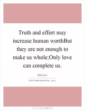 Truth and effort may increase human worthBut they are not enough to make us whole;Only love can complete us Picture Quote #1